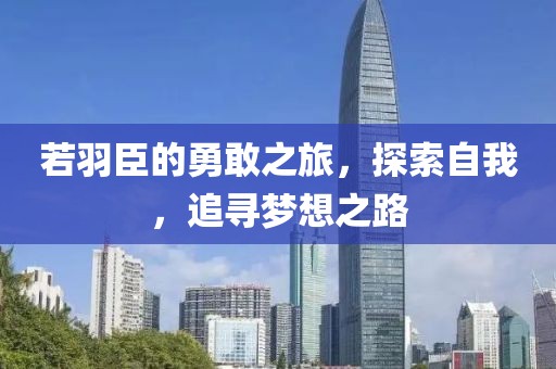 若羽臣的勇敢之旅，探索自我，追尋夢想之路