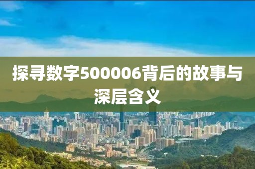 探尋數(shù)字500006背后的故事與深層含義