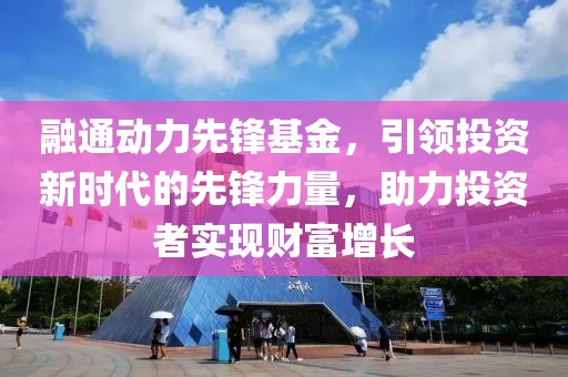 融通動力先鋒基金，引領(lǐng)投資新時代的先鋒力量，助力投資者實現(xiàn)財富增長