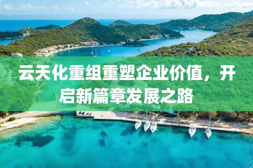 云天化重組重塑企業(yè)價值，開啟新篇章發(fā)展之路