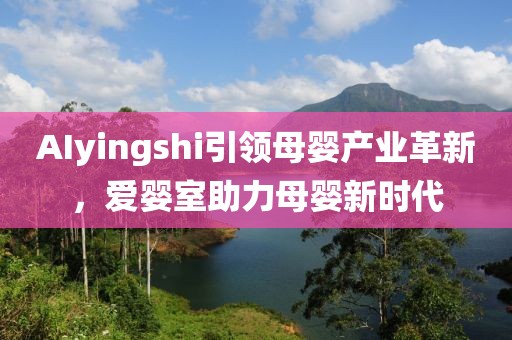 AIyingshi引領母嬰產(chǎn)業(yè)革新，愛嬰室助力母嬰新時代