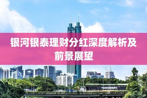 銀河銀泰理財分紅深度解析及前景展望