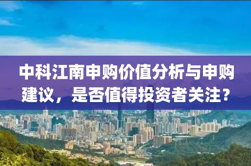 中科江南申購價值分析與申購建議，是否值得投資者關注？