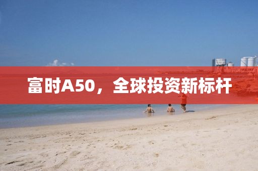 富時(shí)A50，全球投資新標(biāo)桿