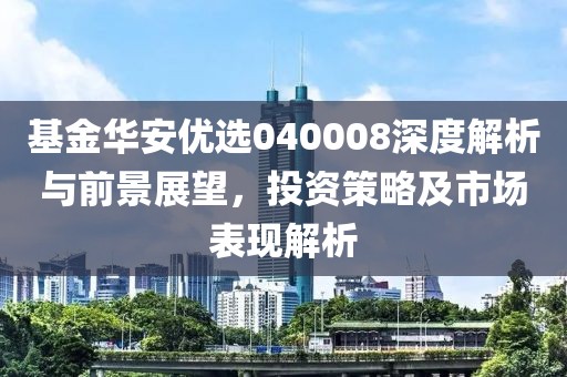 基金華安優(yōu)選040008深度解析與前景展望，投資策略及市場表現(xiàn)解析