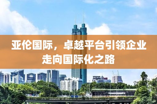 亞倫國際，卓越平臺引領企業走向國際化之路