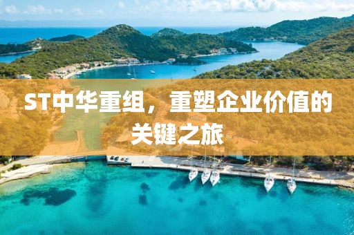 ST中华重组，重塑企业价值的关键之旅