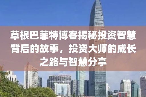 草根巴菲特博客揭秘投资智慧背后的故事，投资大师的成长之路与智慧分享