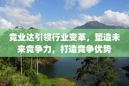 竞业达引领行业变革，塑造未来竞争力，打造竞争优势