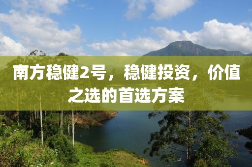 南方稳健2号，稳健投资，价值之选的首选方案