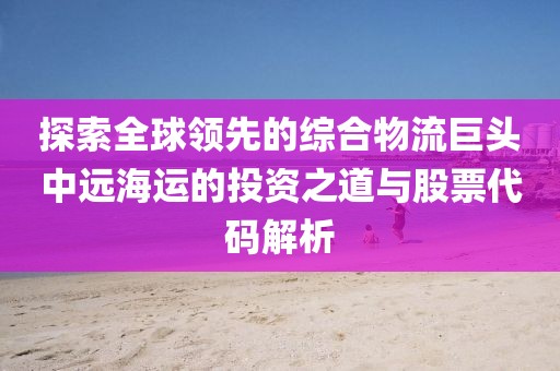 探索全球领先的综合物流巨头中远海运的投资之道与股票代码解析