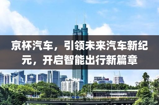 京杯汽車，引領(lǐng)未來汽車新紀(jì)元，開啟智能出行新篇章