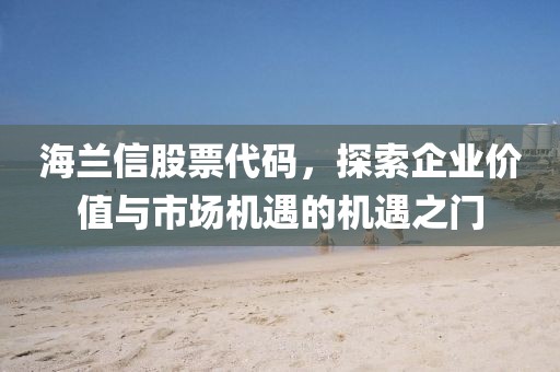 海蘭信股票代碼，探索企業(yè)價(jià)值與市場(chǎng)機(jī)遇的機(jī)遇之門(mén)