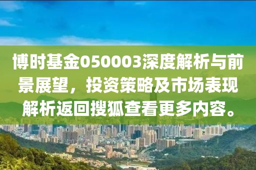 博時基金050003深度解析與前景展望，投資策略及市場表現(xiàn)解析返回搜狐查看更多內(nèi)容。