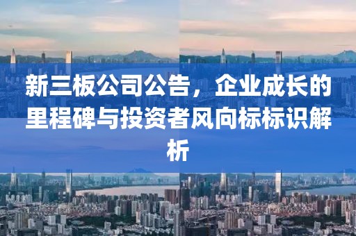 新三板公司公告，企業成長的里程碑與投資者風向標標識解析