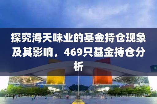 探究海天味业的基金持仓现象及其影响，469只基金持仓分析