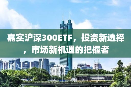 嘉實滬深300ETF，投資新選擇，市場新機遇的把握者