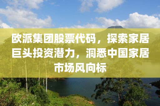 歐派集團股票代碼，探索家居巨頭投資潛力，洞悉中國家居市場風向標