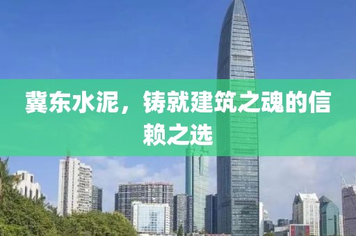 冀東水泥，鑄就建筑之魂的信賴之選