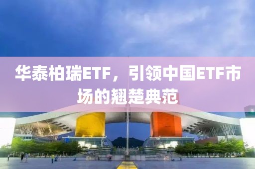 華泰柏瑞ETF，引領(lǐng)中國ETF市場(chǎng)的翹楚典范