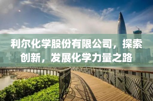 利爾化學股份有限公司，探索創新，發展化學力量之路