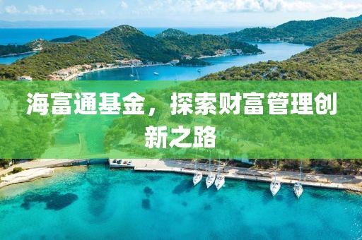 海富通基金，探索財富管理創新之路