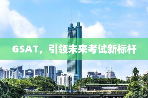 GSAT，引領未來考試新標桿