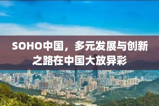 SOHO中國，多元發展與創新之路在中國大放異彩