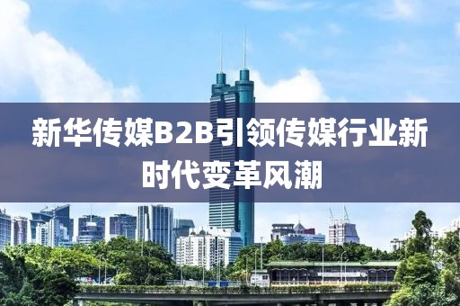 新华传媒B2B引领传媒行业新时代变革风潮