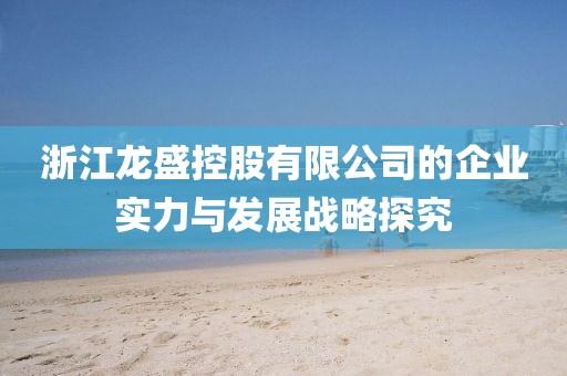 浙江龍盛控股有限公司的企業實力與發展戰略探究