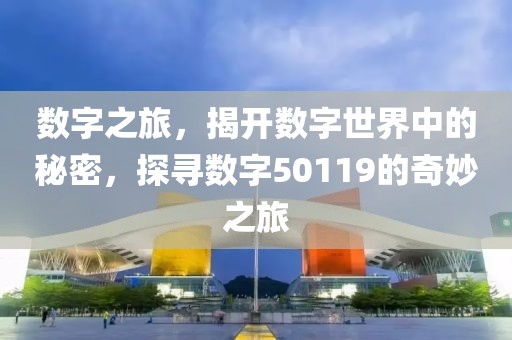 数字之旅，揭开数字世界中的秘密，探寻数字50119的奇妙之旅