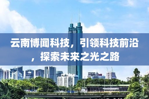 云南博聞科技，引領(lǐng)科技前沿，探索未來(lái)之光之路