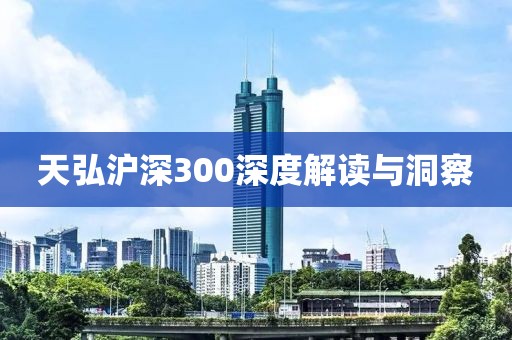 天弘滬深300深度解讀與洞察