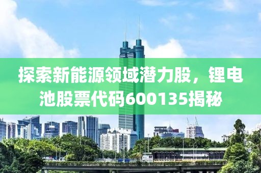 探索新能源领域潜力股，锂电池股票代码600135揭秘