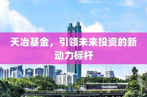 天冶基金，引領(lǐng)未來(lái)投資的新動(dòng)力標(biāo)桿