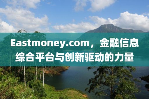 Eastmoney.com，金融信息綜合平臺(tái)與創(chuàng)新驅(qū)動(dòng)的力量