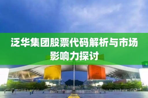 泛华集团股票代码解析与市场影响力探讨