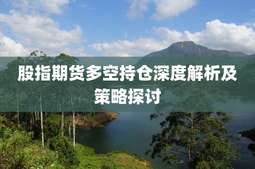 股指期货多空持仓深度解析及策略探讨