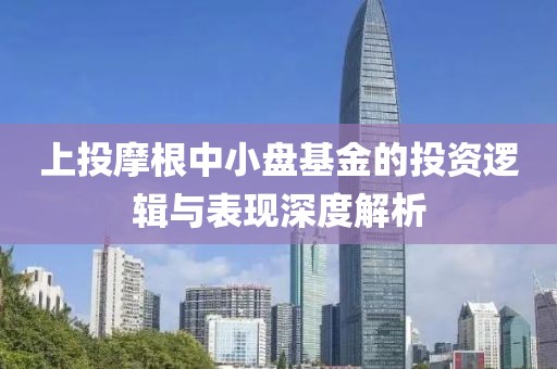 上投摩根中小盤基金的投資邏輯與表現深度解析