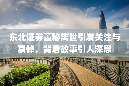 東北證券董秘離世引發關注與哀悼，背后故事引人深思