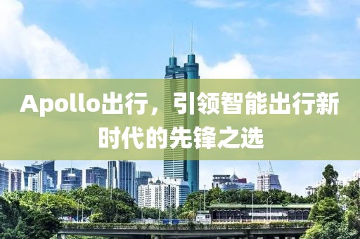 Apollo出行，引领智能出行新时代的先锋之选