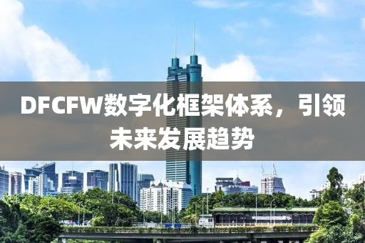 DFCFW數(shù)字化框架體系，引領未來發(fā)展趨勢