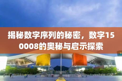 揭秘數(shù)字序列的秘密，數(shù)字150008的奧秘與啟示探索