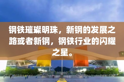 鋼鐵璀璨明珠，新鋼的發(fā)展之路或者新鋼，鋼鐵行業(yè)的閃耀之星。