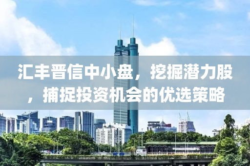 匯豐晉信中小盤，挖掘潛力股，捕捉投資機(jī)會的優(yōu)選策略