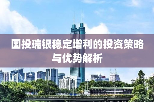 國投瑞銀穩(wěn)定增利的投資策略與優(yōu)勢解析