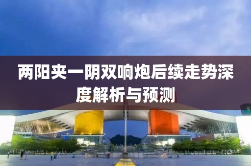 两阳夹一阴双响炮后续走势深度解析与预测