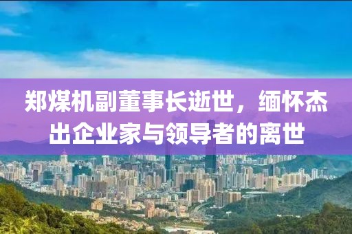 鄭煤機副董事長逝世，緬懷杰出企業家與領導者的離世