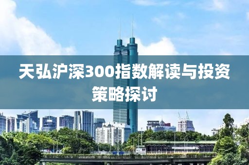 天弘滬深300指數(shù)解讀與投資策略探討