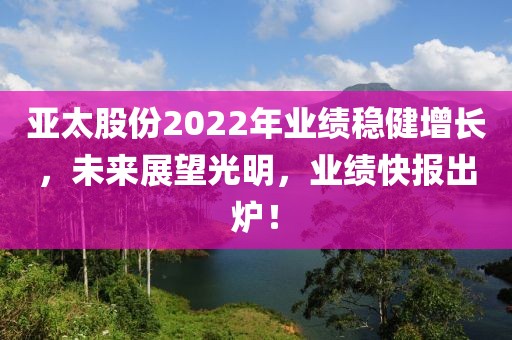 亚太股份2022年业绩稳健增长，未来展望光明，业绩快报出炉！